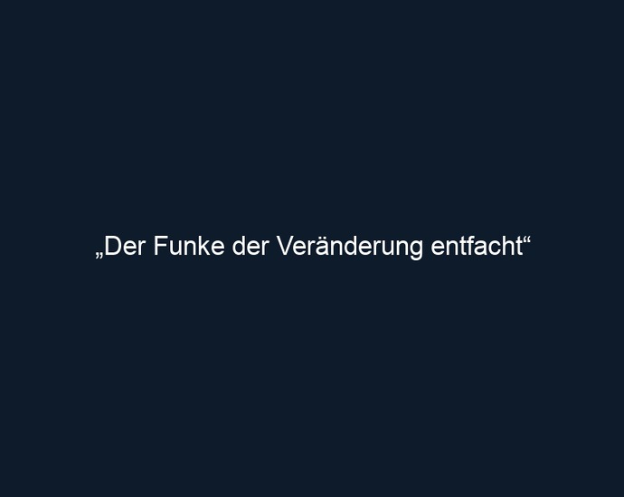 „Der Funke der Veränderung entfacht“