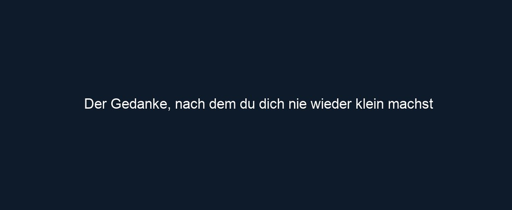 Der Gedanke, nach dem du dich nie wieder klein machst
