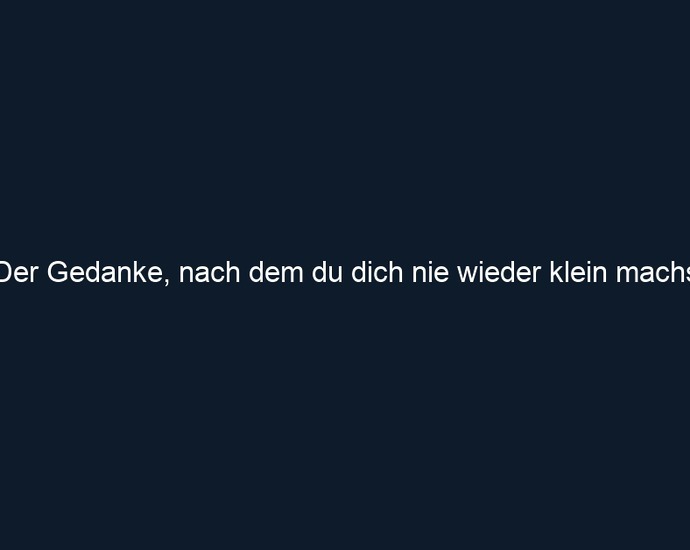 Der Gedanke, nach dem du dich nie wieder klein machst