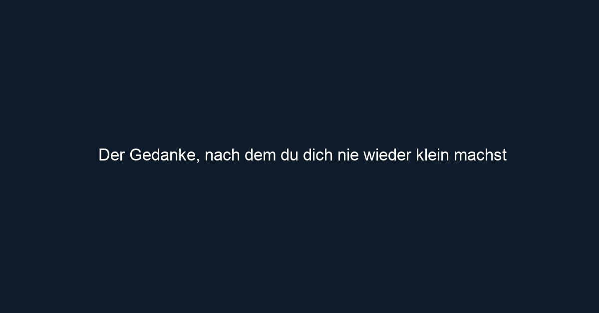 Der Gedanke, nach dem du dich nie wieder klein machst