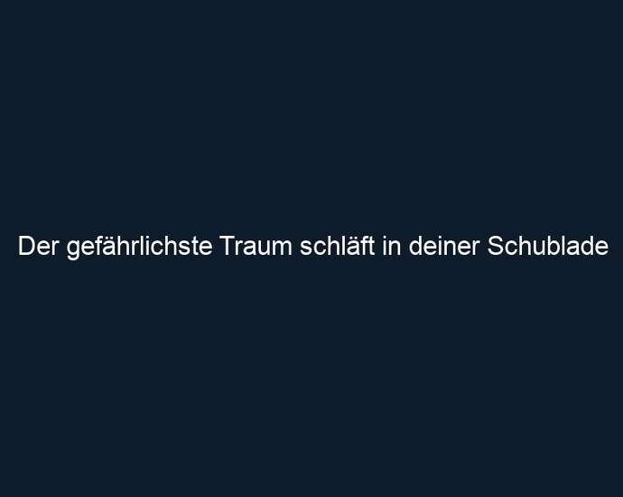 Der gefährlichste Traum schläft in deiner Schublade