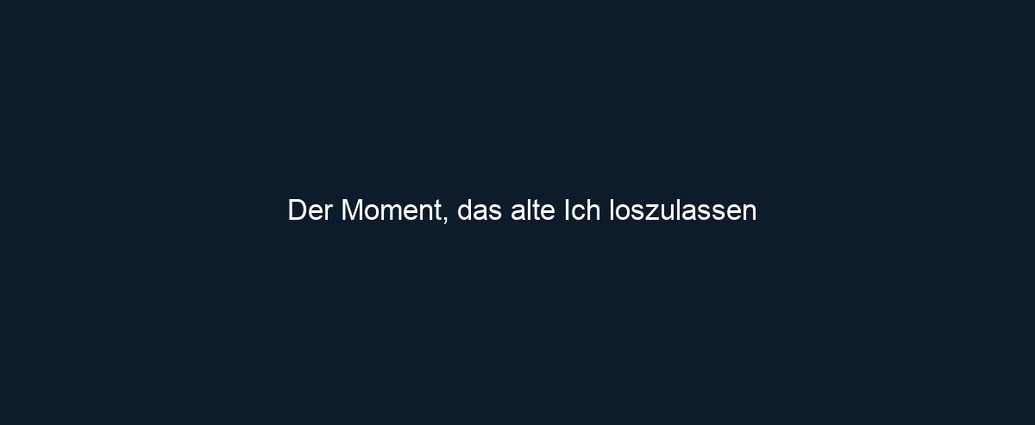 Der Moment, das alte Ich loszulassen