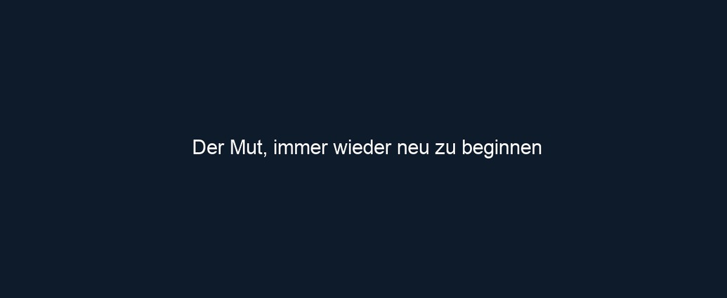 Der Mut, immer wieder neu zu beginnen