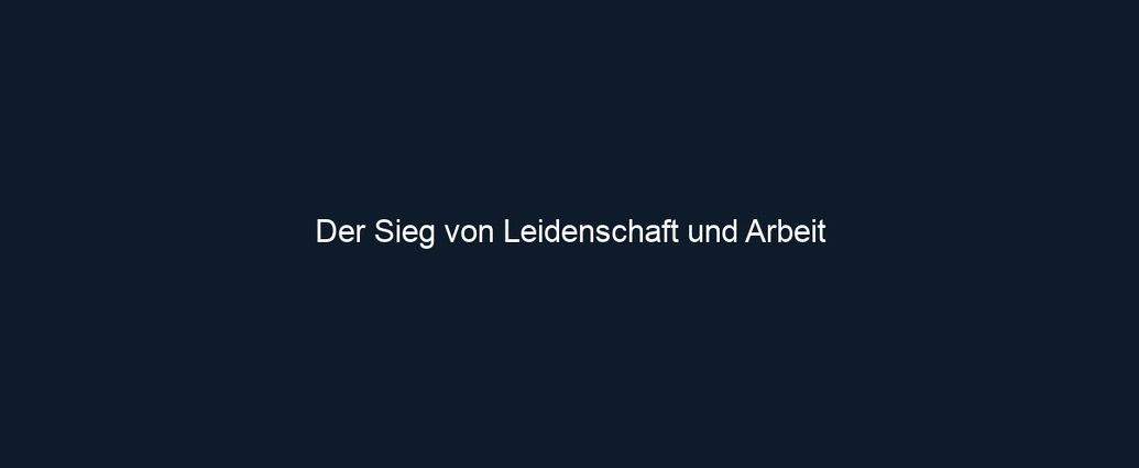 Der Sieg von Leidenschaft und Arbeit