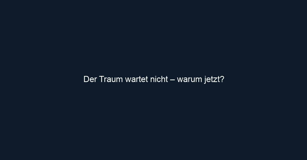 Der Traum wartet nicht – warum jetzt?