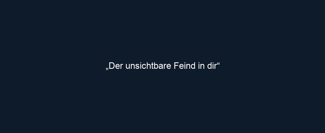 „Der unsichtbare Feind in dir“