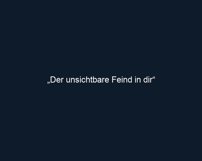 „Der unsichtbare Feind in dir“