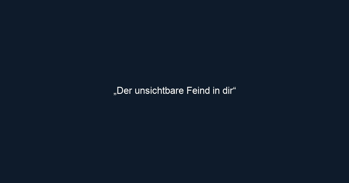 „Der unsichtbare Feind in dir“