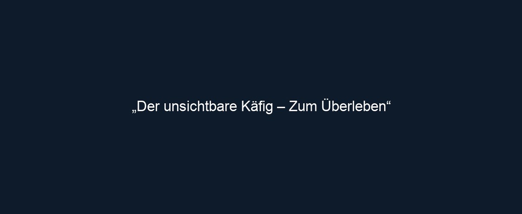„Der unsichtbare Käfig – Zum Überleben“