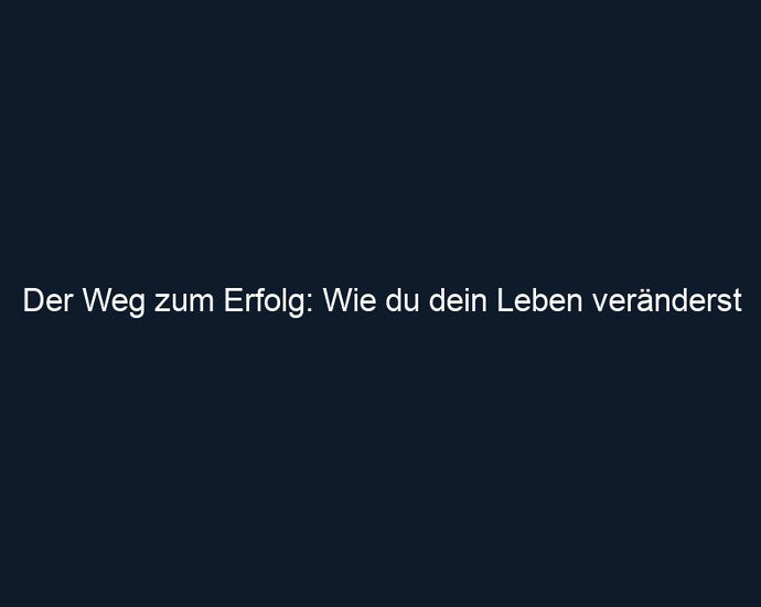 Der Weg zum Erfolg: Wie du dein Leben veränderst