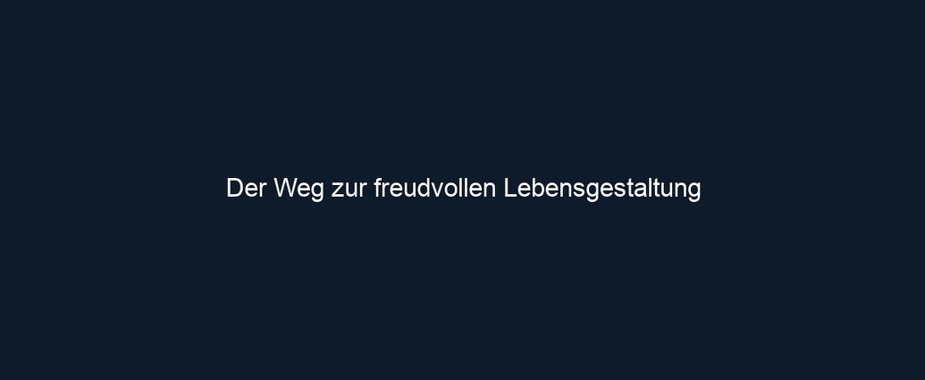 Der Weg zur freudvollen Lebensgestaltung