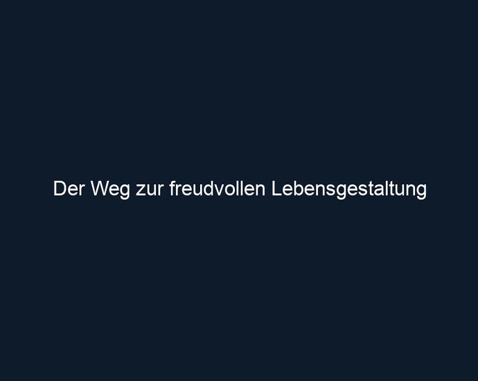 Der Weg zur freudvollen Lebensgestaltung 
