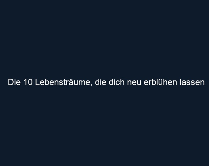 Die 10 Lebensträume, die dich neu erblühen lassen