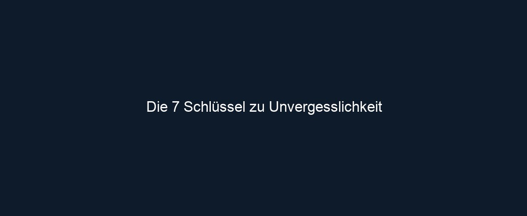 Die 7 Schlüssel zu Unvergesslichkeit