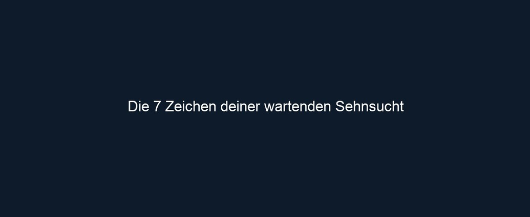 Die 7 Zeichen deiner wartenden Sehnsucht