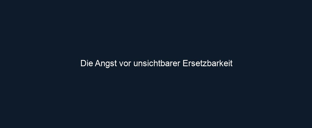 Die Angst vor unsichtbarer Ersetzbarkeit 