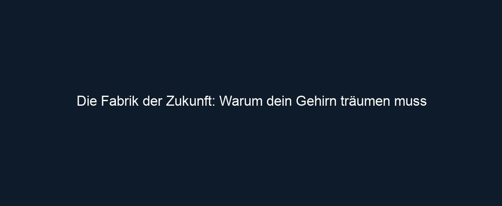 Die Fabrik der Zukunft: Warum dein Gehirn träumen muss