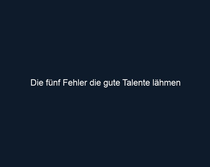Die fünf Fehler die gute Talente lähmen