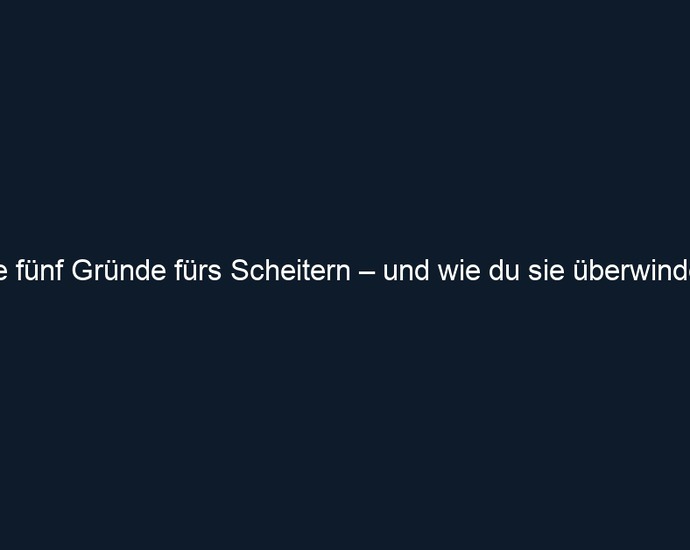 Die fünf Gründe fürs Scheitern – und wie du sie überwindest