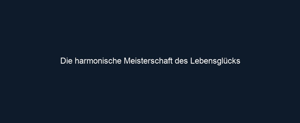 Die harmonische Meisterschaft des Lebensglücks