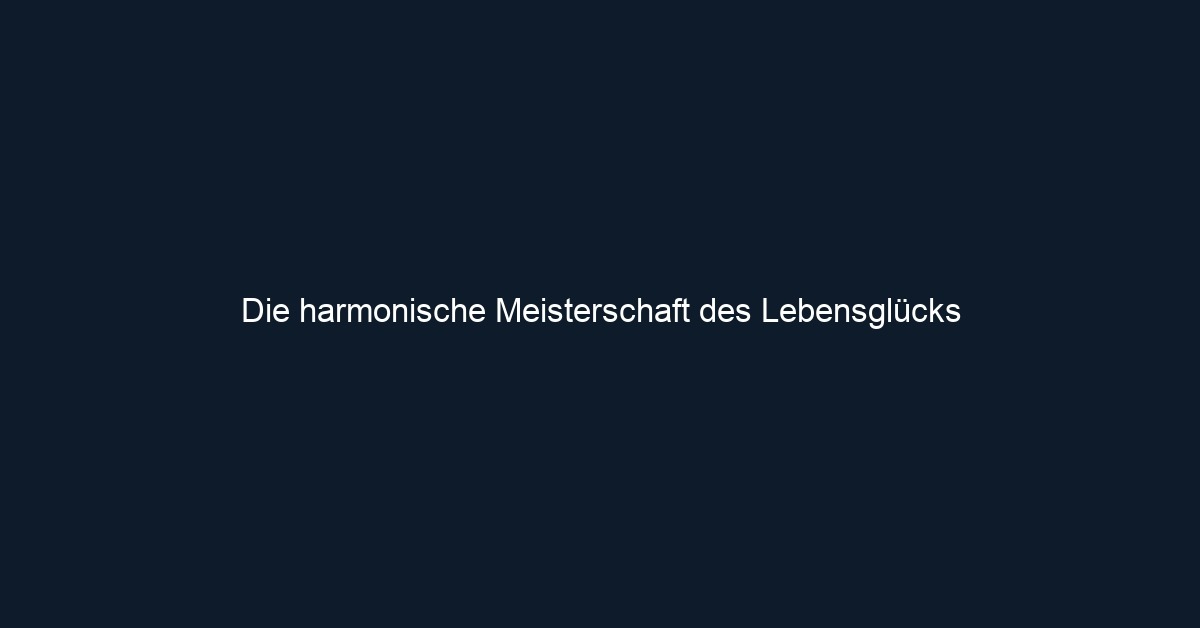 Die harmonische Meisterschaft des Lebensglücks 