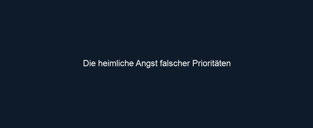 Die heimliche Angst falscher Prioritäten 
