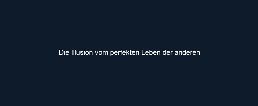 Die Illusion vom perfekten Leben der anderen