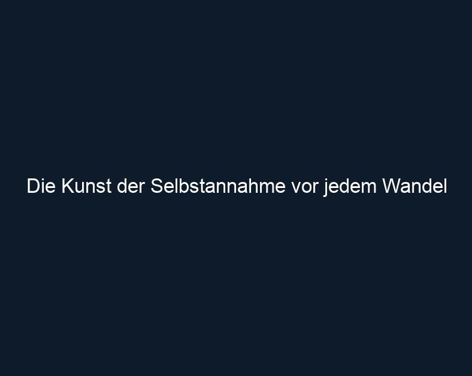 Die Kunst der Selbstannahme vor jedem Wandel