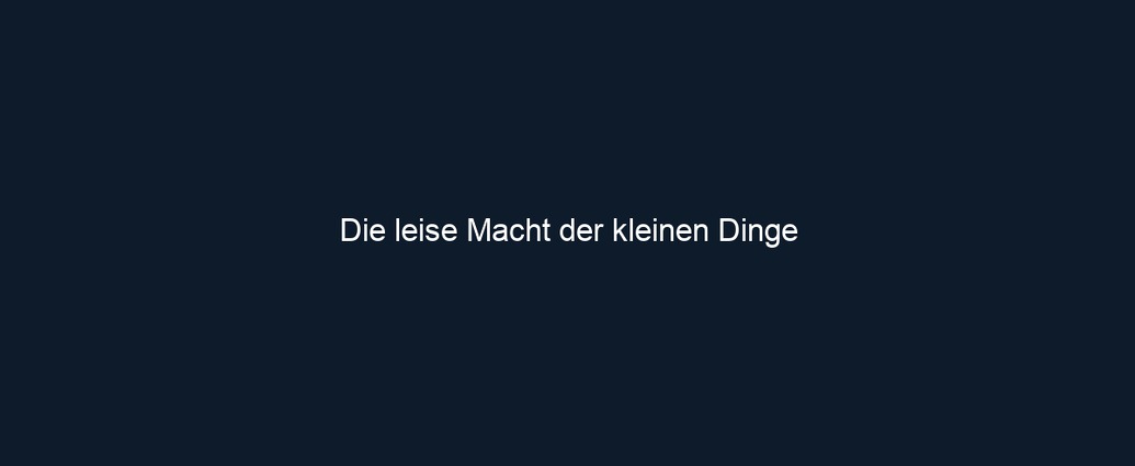 Die leise Macht der kleinen Dinge