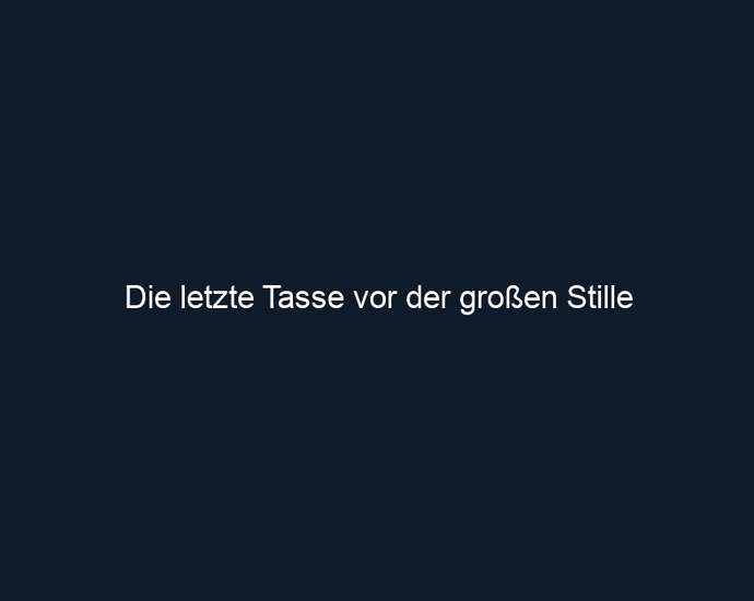 Die letzte Tasse vor der großen Stille