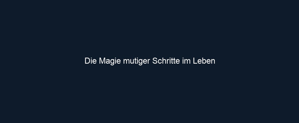 Die Magie mutiger Schritte im Leben