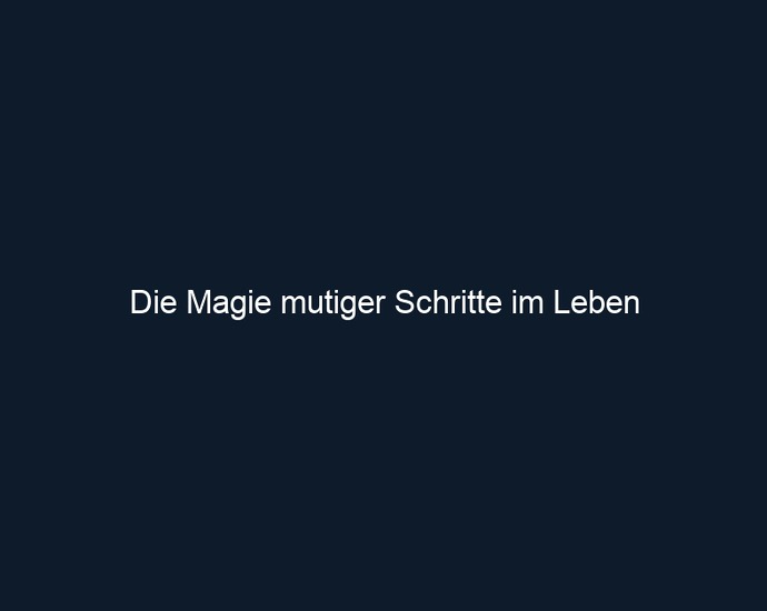 Die Magie mutiger Schritte im Leben 