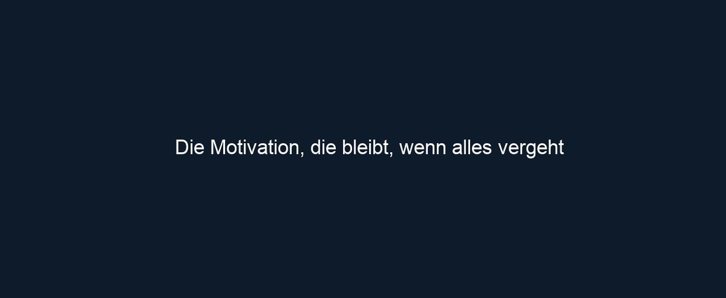 Die Motivation, die bleibt, wenn alles vergeht