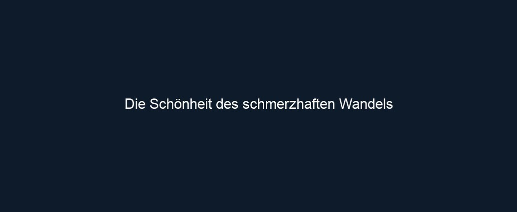 Die Schönheit des schmerzhaften Wandels 