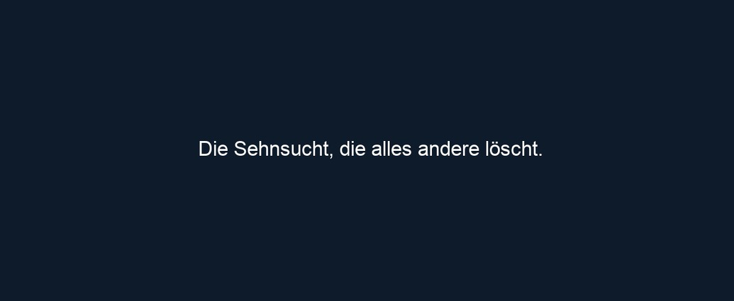 Die Sehnsucht, die alles andere löscht. 