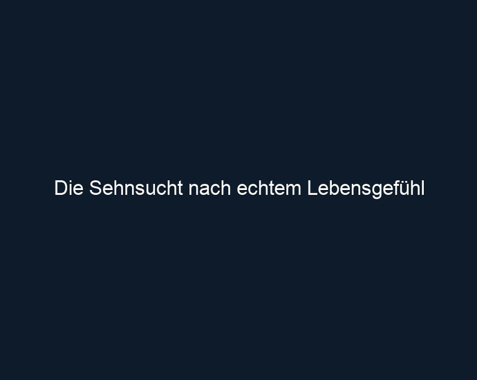 Die Sehnsucht nach echtem Lebensgefühl