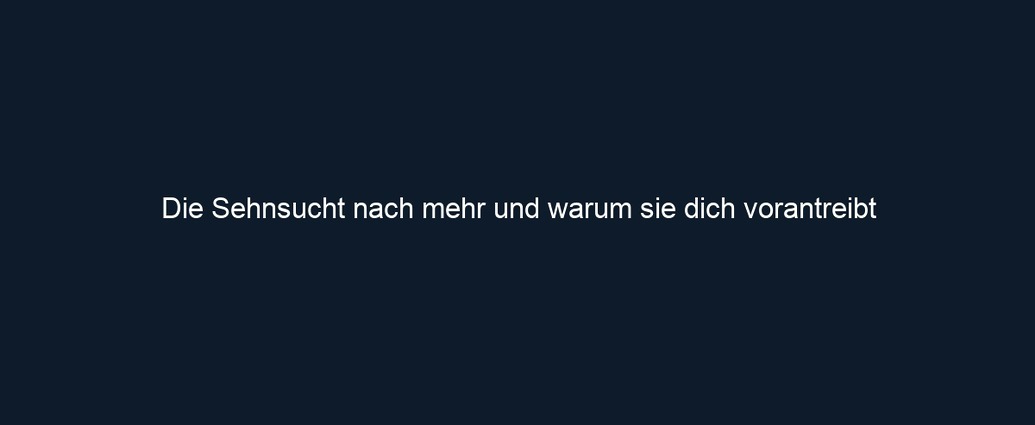 Die Sehnsucht nach mehr und warum sie dich vorantreibt