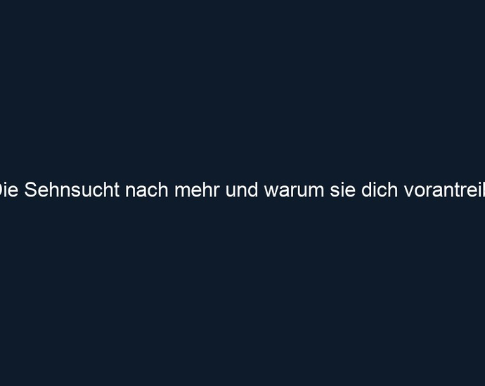 Die Sehnsucht nach mehr und warum sie dich vorantreibt