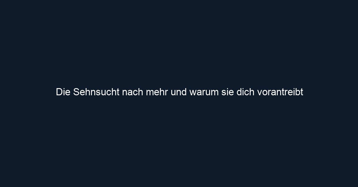 Die Sehnsucht nach mehr und warum sie dich vorantreibt