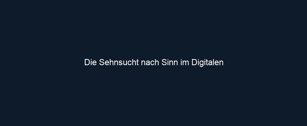 Die Sehnsucht nach Sinn im Digitalen