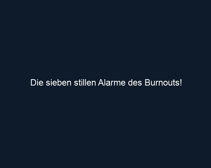 Die sieben stillen Alarme des Burnouts!