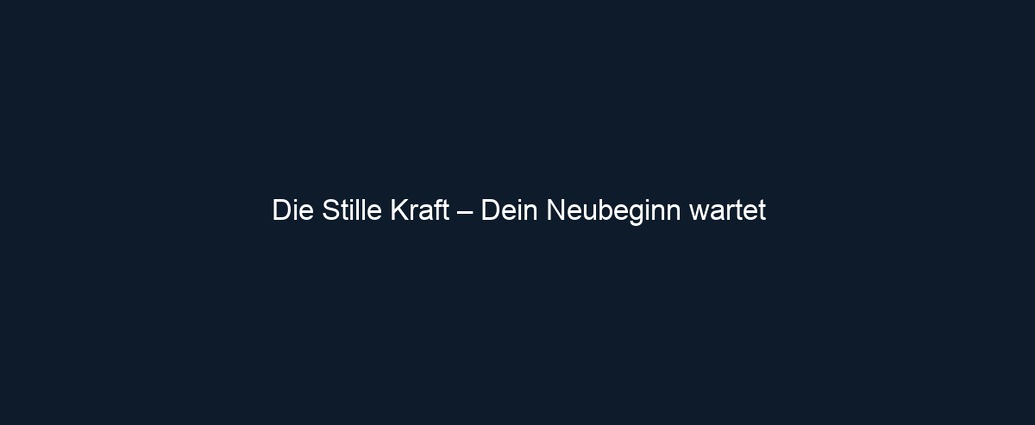 Die Stille Kraft – Dein Neubeginn wartet