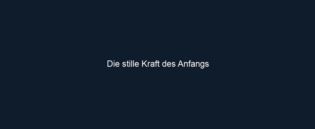 Die stille Kraft des Anfangs