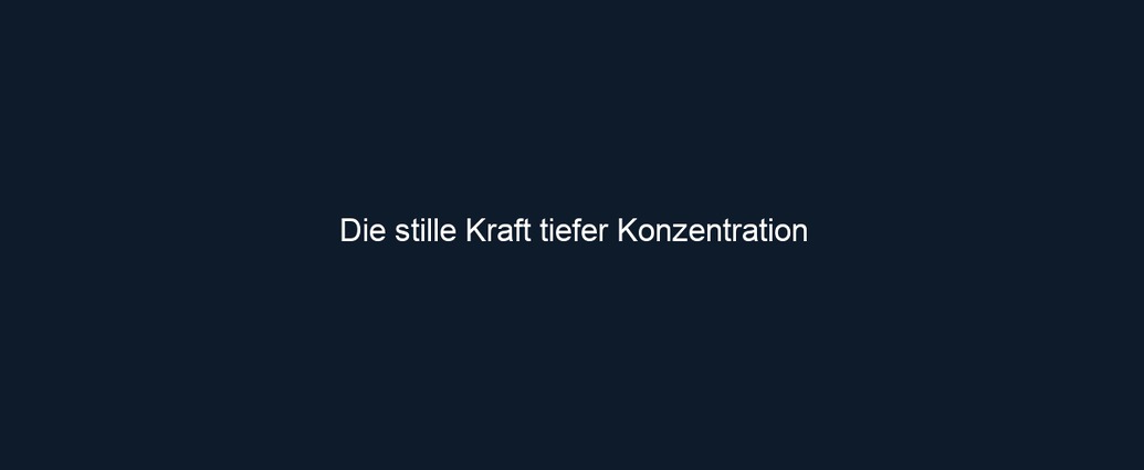 Die stille Kraft tiefer Konzentration