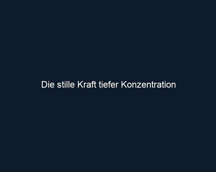 Die stille Kraft tiefer Konzentration