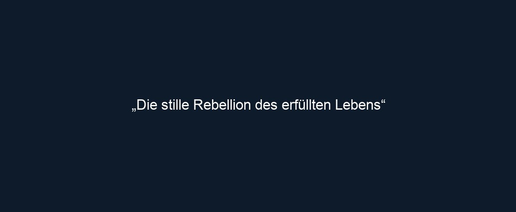 „Die stille Rebellion des erfüllten Lebens“