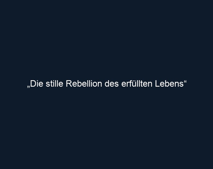 „Die stille Rebellion des erfüllten Lebens“