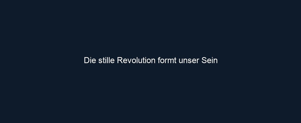Die stille Revolution formt unser Sein 