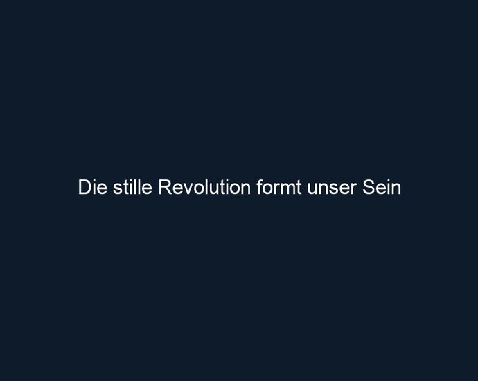 Die stille Revolution formt unser Sein 