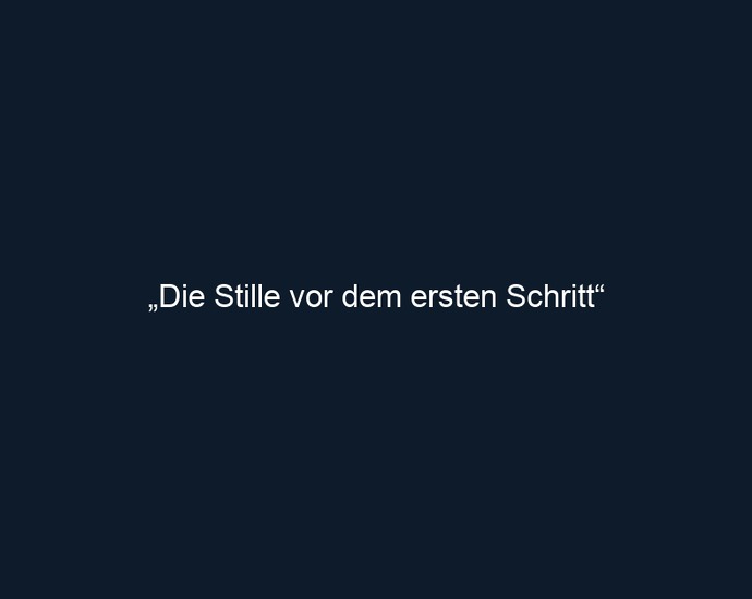 „Die Stille vor dem ersten Schritt“ 